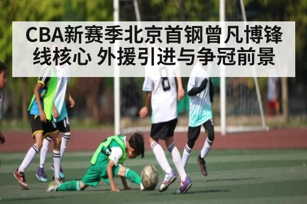 CBA新赛季北京首钢曾凡博锋线核心 外援引进与争冠前景 | c7c7